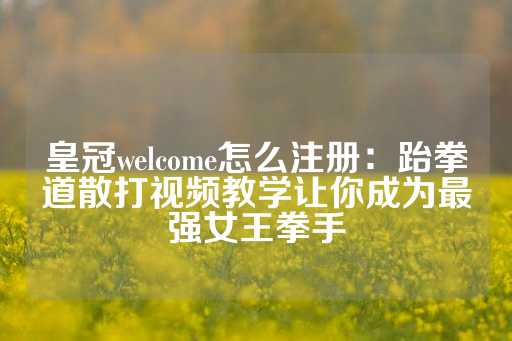 皇冠welcome怎么注册：跆拳道散打视频教学让你成为最强女王拳手