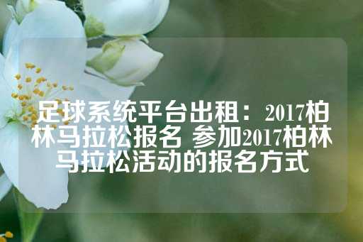 足球系统平台出租：2017柏林马拉松报名 参加2017柏林马拉松活动的报名方式-第1张图片-皇冠信用盘出租