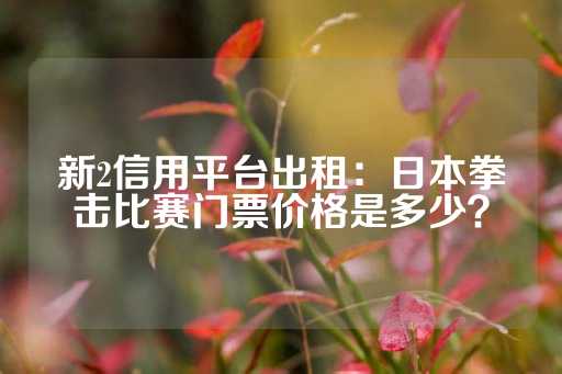 新2信用平台出租：日本拳击比赛门票价格是多少？-第1张图片-皇冠信用盘出租