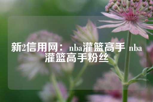 新2信用网：nba灌篮高手 nba灌篮高手粉丝