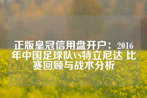 正版皇冠信用盘开户：2016年中国足球队VS特立尼达 比赛回顾与战术分析