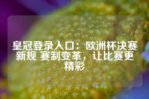 皇冠登录入口：欧洲杯决赛新规 赛制变革，让比赛更精彩-第1张图片-皇冠信用盘出租