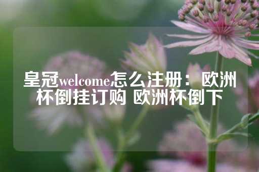 皇冠welcome怎么注册：欧洲杯倒挂订购 欧洲杯倒下