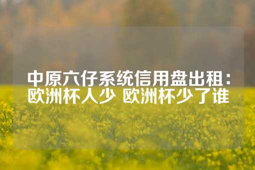 中原六仔系统信用盘出租：欧洲杯人少 欧洲杯少了谁-第1张图片-皇冠信用盘出租