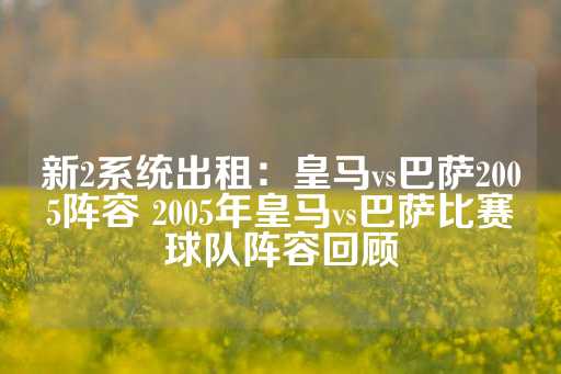 新2系统出租：皇马vs巴萨2005阵容 2005年皇马vs巴萨比赛球队阵容回顾