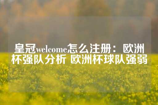 皇冠welcome怎么注册：欧洲杯强队分析 欧洲杯球队强弱-第1张图片-皇冠信用盘出租