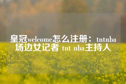 皇冠welcome怎么注册：tntnba场边女记者 tnt nba主持人