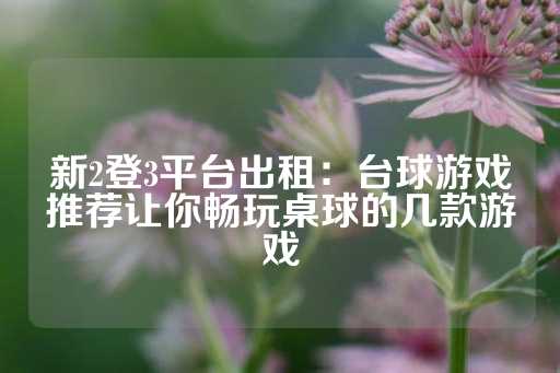 新2登3平台出租：台球游戏推荐让你畅玩桌球的几款游戏