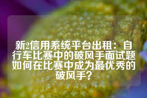 新2信用系统平台出租：自行车比赛中的破风手面试题如何在比赛中成为最优秀的破风手？-第1张图片-皇冠信用盘出租