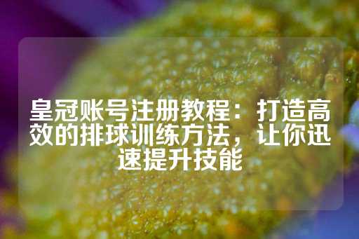 皇冠账号注册教程：打造高效的排球训练方法，让你迅速提升技能-第1张图片-皇冠信用盘出租