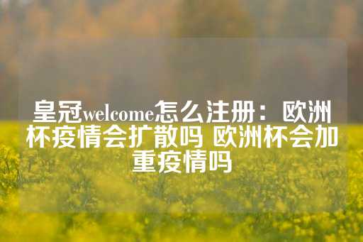 皇冠welcome怎么注册：欧洲杯疫情会扩散吗 欧洲杯会加重疫情吗