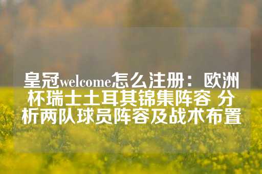 皇冠welcome怎么注册：欧洲杯瑞士土耳其锦集阵容 分析两队球员阵容及战术布置-第1张图片-皇冠信用盘出租