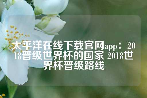 太平洋在线下载官网app：2018晋级世界杯的国家 2018世界杯晋级路线