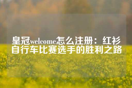 皇冠welcome怎么注册：红衫自行车比赛选手的胜利之路-第1张图片-皇冠信用盘出租