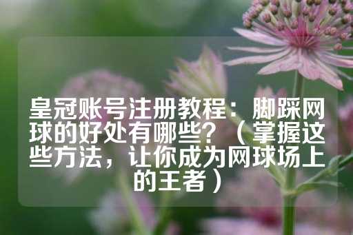 皇冠账号注册教程：脚踩网球的好处有哪些？（掌握这些方法，让你成为网球场上的王者）-第1张图片-皇冠信用盘出租