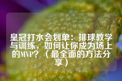 皇冠打水会划单：排球教学与训练，如何让你成为场上的MVP？（最全面的方法分享）