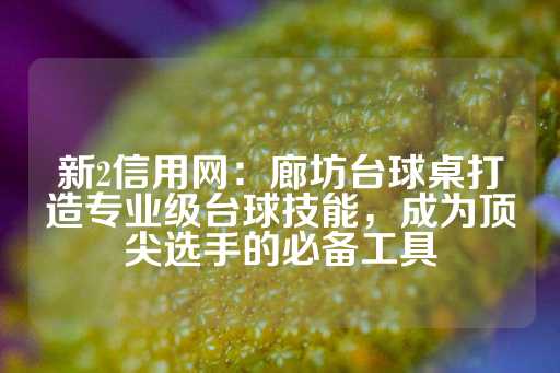 新2信用网：廊坊台球桌打造专业级台球技能，成为顶尖选手的必备工具-第1张图片-皇冠信用盘出租