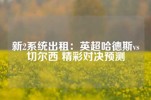 新2系统出租：英超哈德斯vs切尔西 精彩对决预测