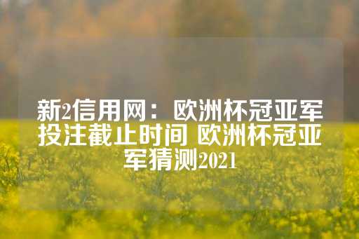 新2信用网：欧洲杯冠亚军投注截止时间 欧洲杯冠亚军猜测2021-第1张图片-皇冠信用盘出租