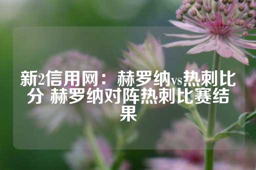 新2信用网：赫罗纳vs热刺比分 赫罗纳对阵热刺比赛结果