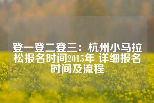 登一登二登三：杭州小马拉松报名时间2015年 详细报名时间及流程-第1张图片-皇冠信用盘出租