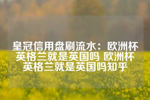 皇冠信用盘刷流水：欧洲杯英格兰就是英国吗 欧洲杯英格兰就是英国吗知乎-第1张图片-皇冠信用盘出租