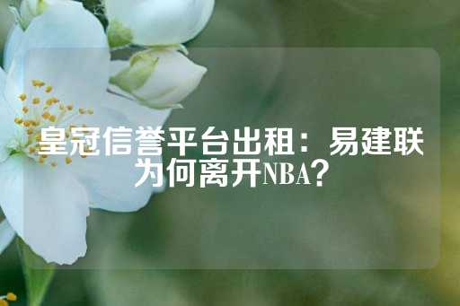 皇冠信誉平台出租：易建联为何离开NBA？-第1张图片-皇冠信用盘出租