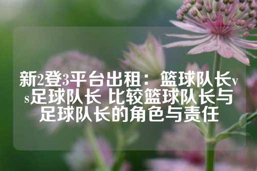 新2登3平台出租：篮球队长vs足球队长 比较篮球队长与足球队长的角色与责任-第1张图片-皇冠信用盘出租