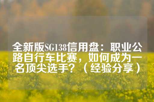 全新版SG138信用盘：职业公路自行车比赛，如何成为一名顶尖选手？（经验分享）