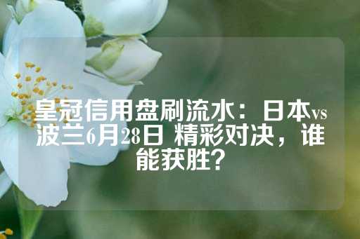 皇冠信用盘刷流水：日本vs波兰6月28日 精彩对决，谁能获胜？-第1张图片-皇冠信用盘出租