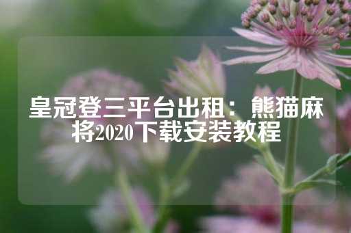 皇冠登三平台出租：熊猫麻将2020下载安装教程