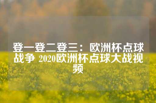 登一登二登三：欧洲杯点球战争 2020欧洲杯点球大战视频