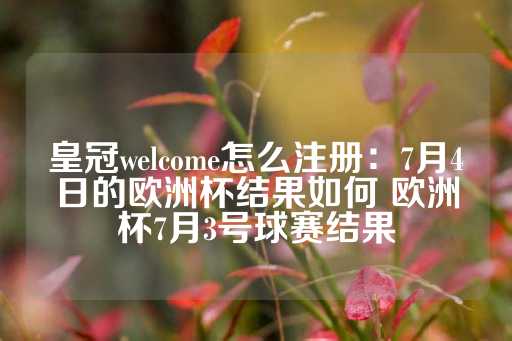 皇冠welcome怎么注册：7月4日的欧洲杯结果如何 欧洲杯7月3号球赛结果