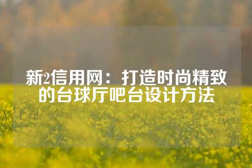 新2信用网：打造时尚精致的台球厅吧台设计方法