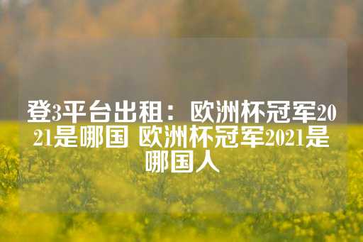 登3平台出租：欧洲杯冠军2021是哪国 欧洲杯冠军2021是哪国人