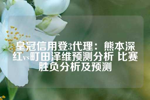 皇冠信用登3代理：熊本深红vs町田泽维预测分析 比赛胜负分析及预测-第1张图片-皇冠信用盘出租