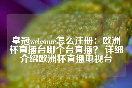 皇冠welcome怎么注册：欧洲杯直播台哪个台直播？ 详细介绍欧洲杯直播电视台-第1张图片-皇冠信用盘出租