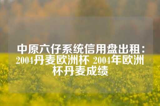 中原六仔系统信用盘出租：2004丹麦欧洲杯 2004年欧洲杯丹麦成绩