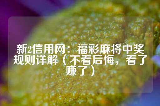 新2信用网：福彩麻将中奖规则详解（不看后悔，看了赚了）