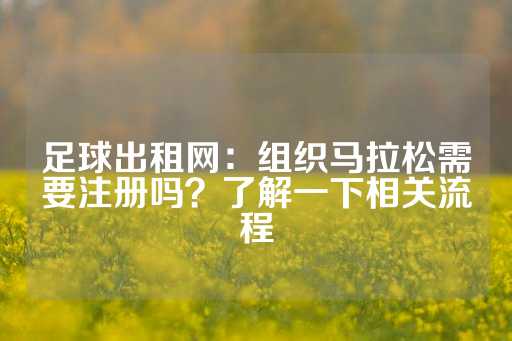 足球出租网：组织马拉松需要注册吗？了解一下相关流程