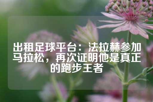 出租足球平台：法拉赫参加马拉松，再次证明他是真正的跑步王者