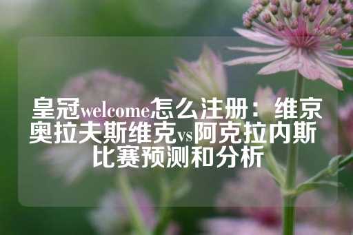 皇冠welcome怎么注册：维京奥拉夫斯维克vs阿克拉内斯 比赛预测和分析