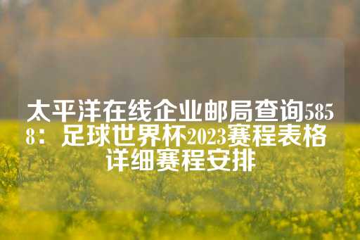 太平洋在线企业邮局查询5858：足球世界杯2023赛程表格 详细赛程安排-第1张图片-皇冠信用盘出租