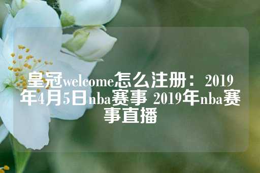 皇冠welcome怎么注册：2019年4月5日nba赛事 2019年nba赛事直播-第1张图片-皇冠信用盘出租