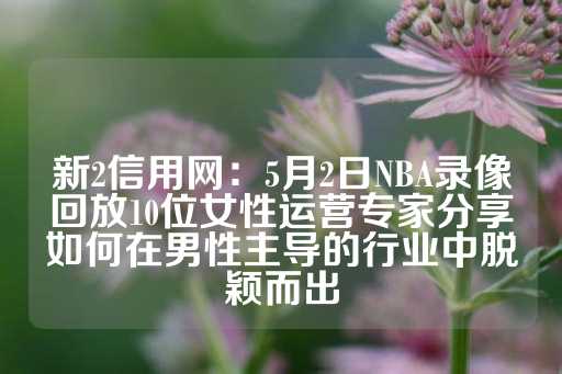 新2信用网：5月2日NBA录像回放10位女性运营专家分享如何在男性主导的行业中脱颖而出