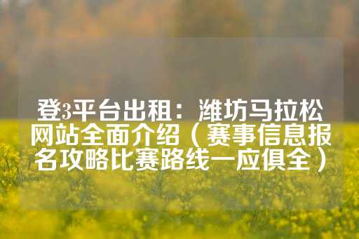 登3平台出租：潍坊马拉松网站全面介绍（赛事信息报名攻略比赛路线一应俱全）