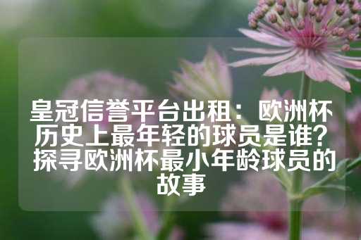 皇冠信誉平台出租：欧洲杯历史上最年轻的球员是谁？ 探寻欧洲杯最小年龄球员的故事-第1张图片-皇冠信用盘出租