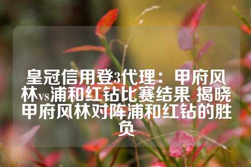 皇冠信用登3代理：甲府风林vs浦和红钻比赛结果 揭晓甲府风林对阵浦和红钻的胜负