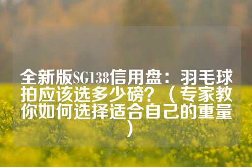 全新版SG138信用盘：羽毛球拍应该选多少磅？（专家教你如何选择适合自己的重量）