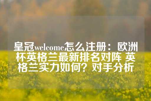 皇冠welcome怎么注册：欧洲杯英格兰最新排名对阵 英格兰实力如何？对手分析-第1张图片-皇冠信用盘出租